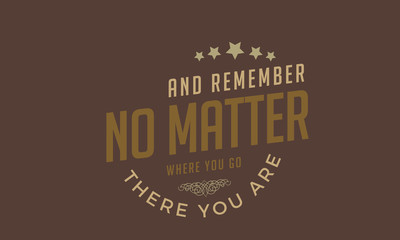 And remember, no matter where you go, there you are.