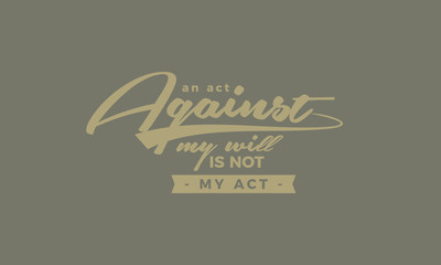 An act against my will is not my act.