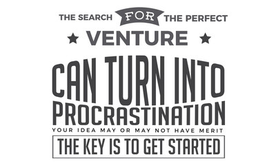 The search for the perfect venture can turn into procrastination. Your idea may or may not have merit. The key is to get started. 