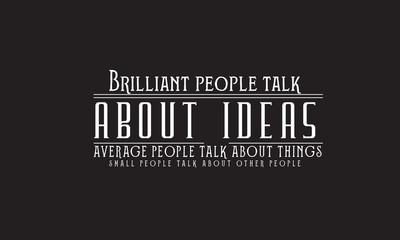Brilliant people talk about ideas. Average people talk about things. Small people talk about other people