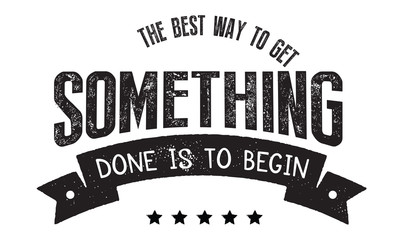 The best way to get something done is to begin. 