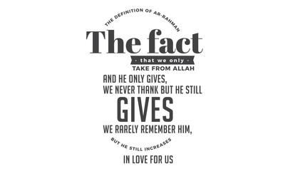 the definition of ar- rahman the fact that we only take from Allah and he only gives, we never thank but he still gives we rarely remember him, but he still increases in love for us