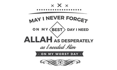 may i never forget on my best day i need Allah as desperately as i needed him on my worst day