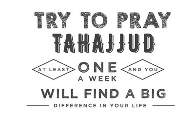 try to pray tahajjud at least one a week and you will find a big difference in your life