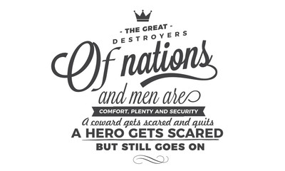 The great destroyers of nations and men are comfort, plenty and security. A coward gets scared and quits. A hero gets scared, but still goes on. 