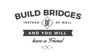 Build bridges instead of walls and you will have a friend. 