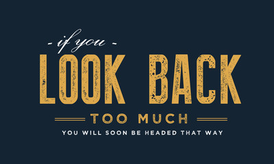 If you look back too much, you will soon be headed that way 