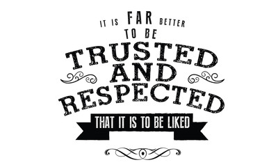 it is far better to be trusted & respected that it is to be liked