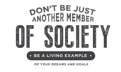 Don't be just another member of society, be a living example of your dreams and goals. 