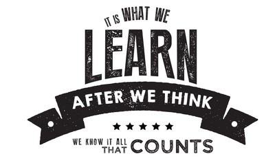 It is what we learn after we think we know it all, that counts. 