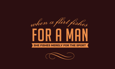 When a flirt fishes for a man, she fishes merely for the sport. 