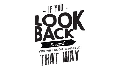 if you look back to much you will soon be headed that way