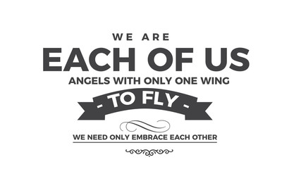 We are each of us angels with only one wing, to fly we need only embrace each other. 