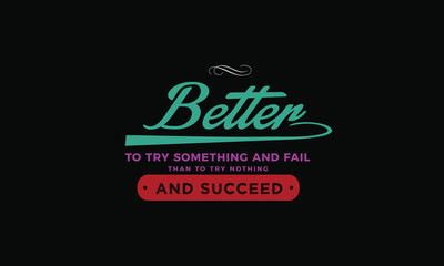 Better to try something and fail than to try nothing and succeed. 