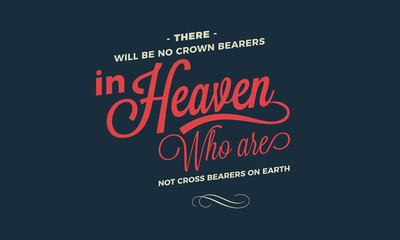 There will be no crown bearers in heaven who are not cross bearers on earth. 