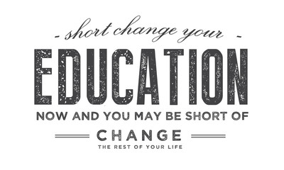 short change your education now and you may be short of change the rest of your life