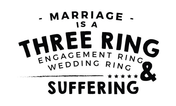 Marriage is a three ring circus: engagement ring, wedding ring, and suffering. 