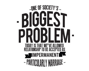 One of society's biggest problems today is that we've allowed relationships to be accepted as impermanent, particularly marriage. 