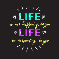 Life is not happening to you. Life is responding to you - handwritten motivational quote. Print for inspiring poster, t-shirt, bag, logo, greeting postcard, flyer, sticker, sweatshirt, cups.