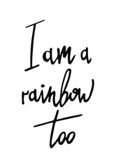 Vector hand drawn lettering illustration. I am a rainbow too poster. Black letters on white background. Design for a website, t-shirt, postcard, inspiration board