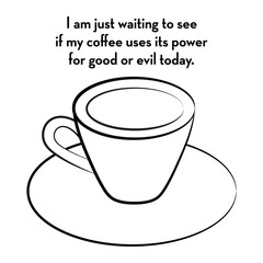 I am just waiting to see if my coffee uses it power for good or evil today.