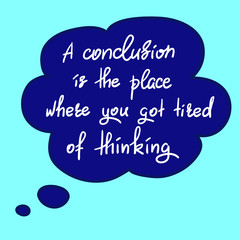 Naklejka na ściany i meble A conclusion is the place where you got tired of thinking - handwritten funny motivational quote. Print for inspiring poster, t-shirt, bag, cups, greeting postcard, flyer, sticker. Simple vector sign