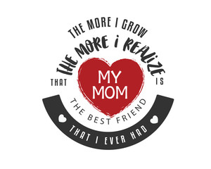 the more i grow the more i realize that my mom is the best friend that i ever had