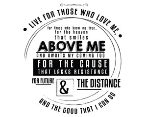 Live for those who love me, For those who know me true, For the Heaven that smiles above me, And awaits my coming too; For the cause that lacks resistance,