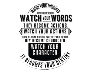 Watch your thoughts; they become words. Watch your words; they become actions. Watch your actions; they become habits. 