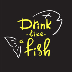 Drink like a fish - handwritten funny motivational quote. American slang, urban dictionary, English phraseologism, idiom. Print for poster, t-shirt, bag, cups, postcard, flyer, sticker, bar sign.
