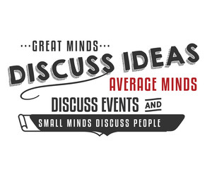 Great minds discuss ideas; average minds discuss events; small minds discuss people. 
