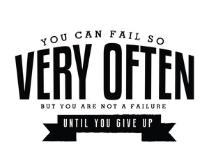 You can fail so very often. But you are not a failure until you give up. 