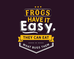 Frogs have it easy, they can eat what bugs them 