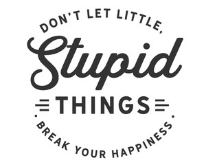 Don’t let little, stupid things break your happiness.