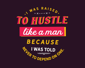 I was raised to hustle like a man because i was told never to depend on one.