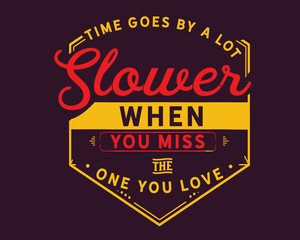 Time goes by a lot slower when you miss the one you love. 