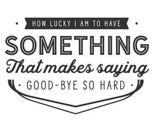 How lucky I am to have something that makes saying good-bye so hard. 
