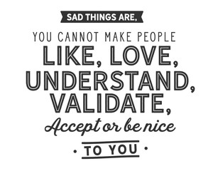 sad things are,you cannot make people like,
love, understand, validate,accept or be nice to you.
