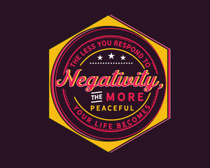 The less you respond to negativity, the more peaceful your life becomes
