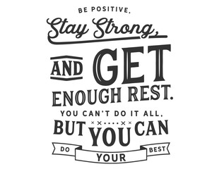 Be positive, stay strong, and get enough rest.
You can’t do it all, but you can do your best
