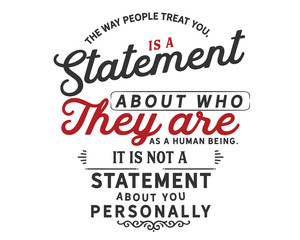 The way people treat you,is a statement about who they are as a human being.It is not a statement about you personally.
