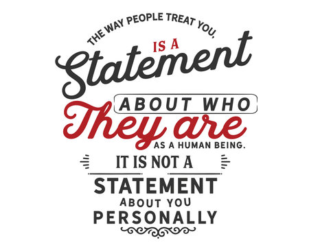 The way people treat you,is a statement about who they are as a human being.It is not a statement about you personally.
