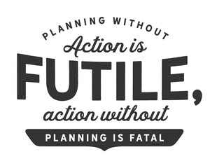 Planning without action is futile, action without planning is fatal