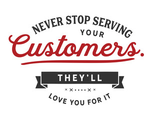 Never stop serving your customers. They'll love you for it.