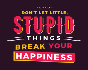 Don’t let little, stupid things break your happiness.