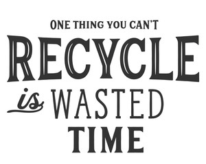 One thing you can't recycle is wasted time.