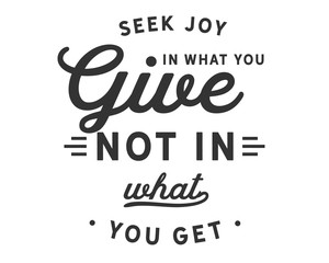 Seek joy in what you give not in what you get