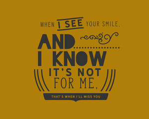 When I see your smile, and I know it's not for me, that's when I'll miss you