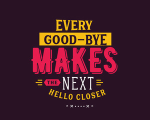 Every good-bye makes the next hello closer