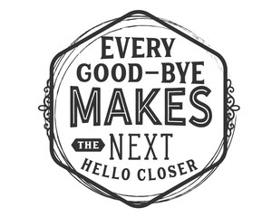 Every good-bye makes the next hello closer